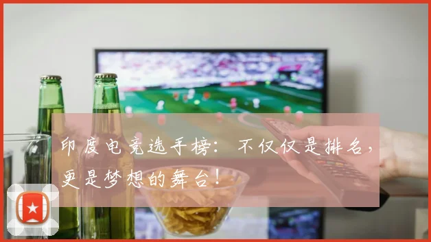 印度电竞选手榜：不仅仅是排名，更是梦想的舞台！