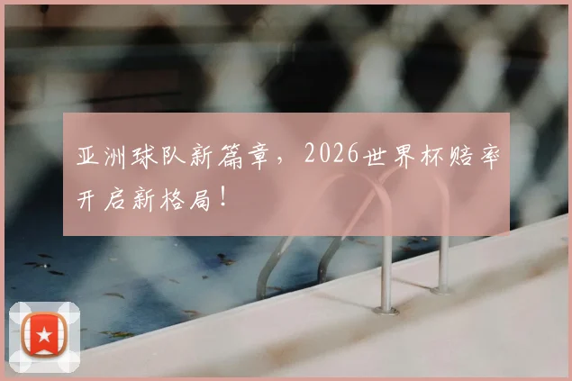 亚洲球队新篇章，2026世界杯赔率开启新格局！