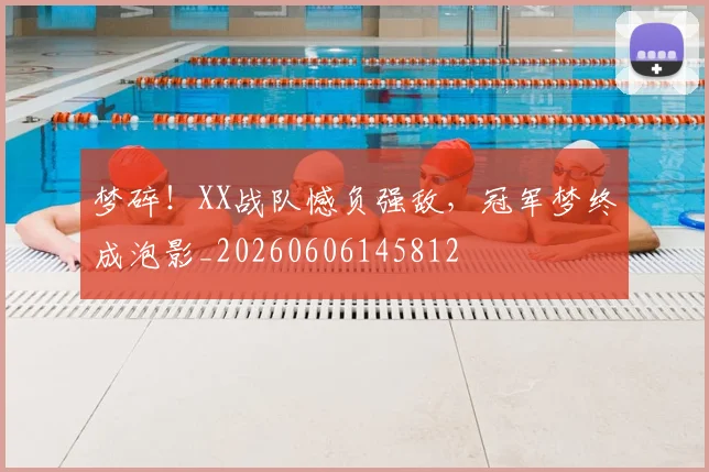 梦碎！XX战队憾负强敌，冠军梦终成泡影_20260606145812