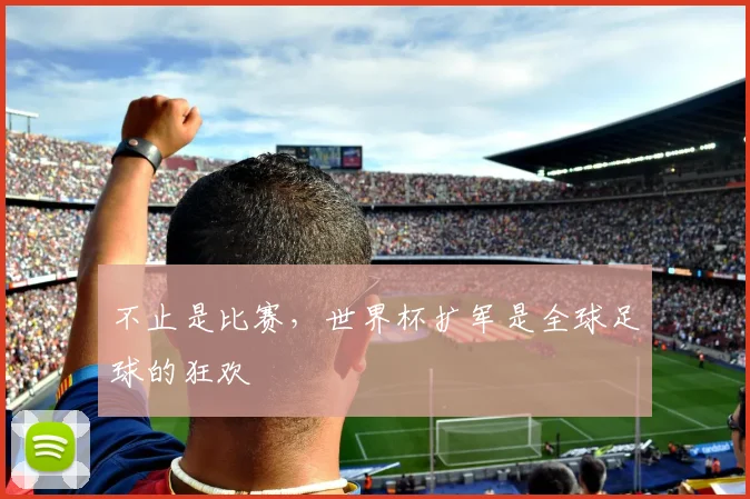 不止是比赛，世界杯扩军是全球足球的狂欢