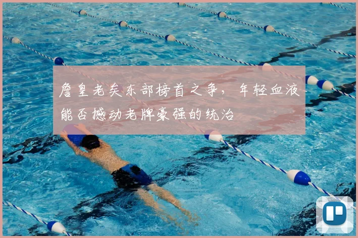 詹皇老矣东部榜首之争,年轻血液能否撼动老牌豪强的统治