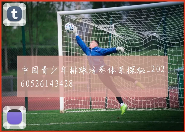 中国青少年排球培养体系探秘_20260526143428