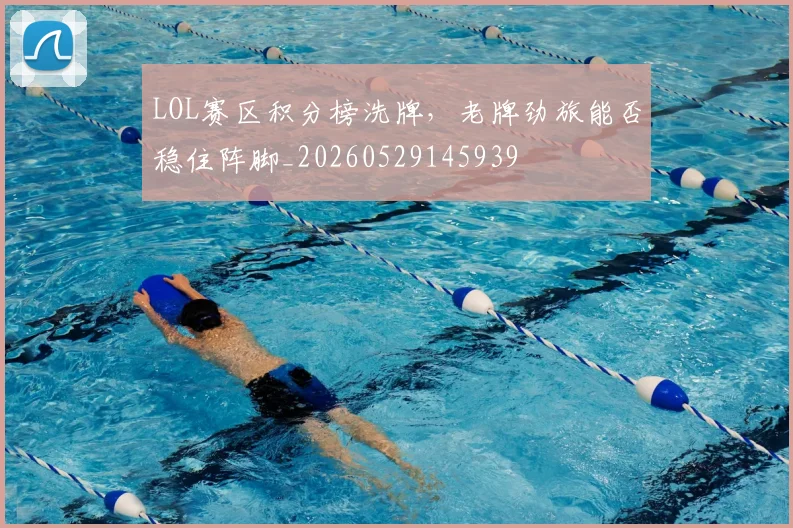 LOL赛区积分榜洗牌,老牌劲旅能否稳住阵脚_20260529145939