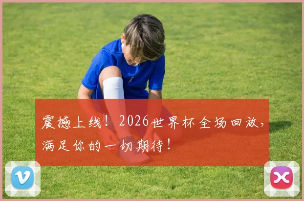 震撼上线!2026世界杯全场回放,满足你的一切期待!