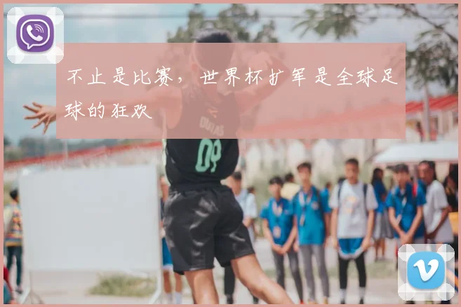 不止是比赛,世界杯扩军是全球足球的狂欢