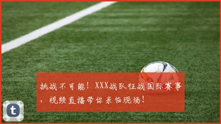 挑战不可能!XXX战队征战国际赛事,视频直播带你亲临现场!
