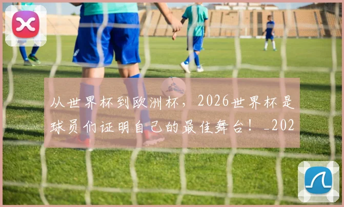 从世界杯到欧洲杯,2026世界杯是球员们证明自己的最佳舞台!_20260703214017