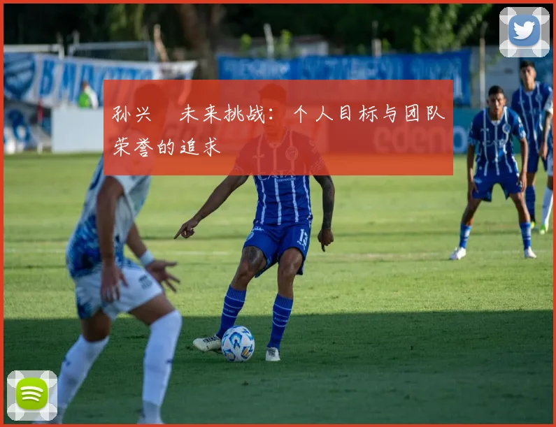 孙兴慜未来挑战：个人目标与团队荣誉的追求