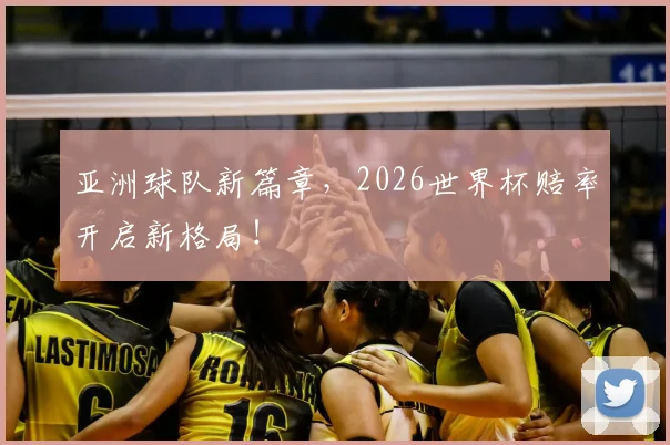 亚洲球队新篇章,2026世界杯赔率开启新格局!