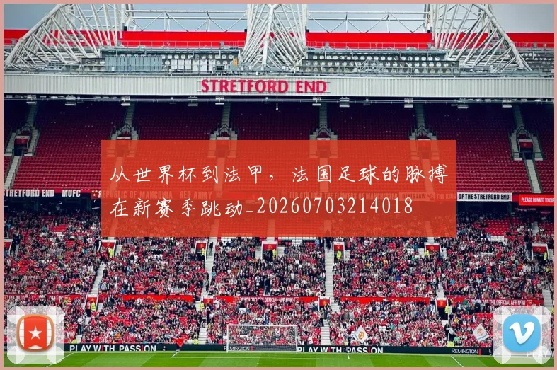 从世界杯到法甲，法国足球的脉搏在新赛季跳动_20260703214018