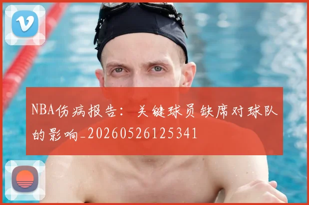 NBA伤病报告:关键球员缺席对球队的影响_20260526125341