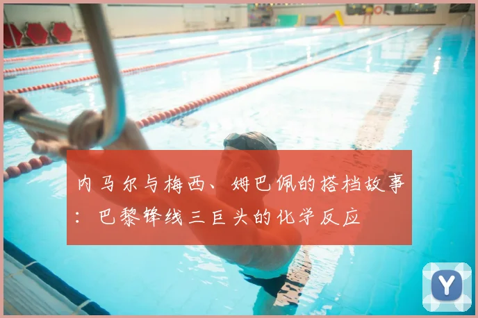 内马尔与梅西、姆巴佩的搭档故事:巴黎锋线三巨头的化学反应