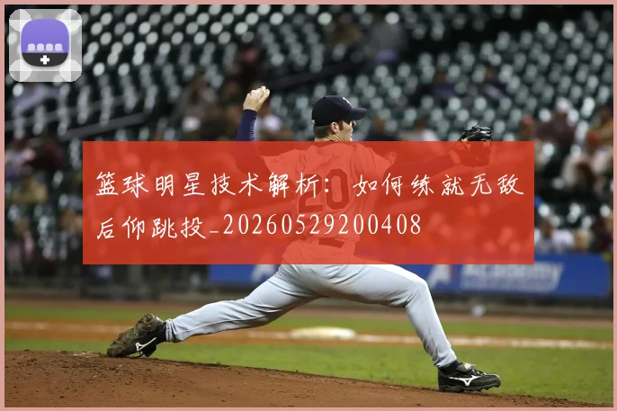 篮球明星技术解析:如何练就无敌后仰跳投_20260529200408