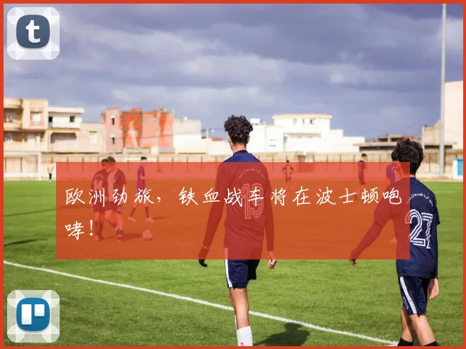 欧洲劲旅,铁血战车将在波士顿咆哮!