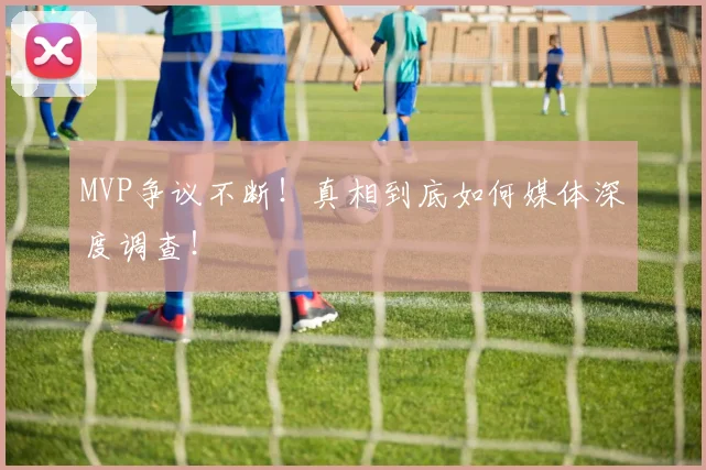 MVP争议不断！真相到底如何媒体深度调查！
