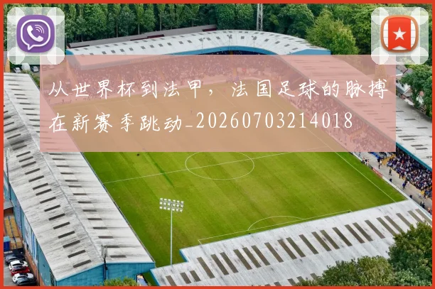 从世界杯到法甲,法国足球的脉搏在新赛季跳动_20260703214018