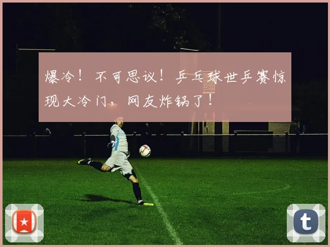 爆冷！不可思议！乒乓球世乒赛惊现大冷门，网友炸锅了！