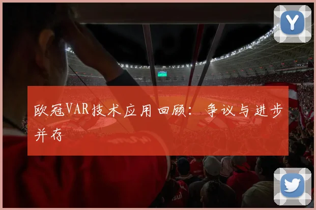 欧冠VAR技术应用回顾:争议与进步并存