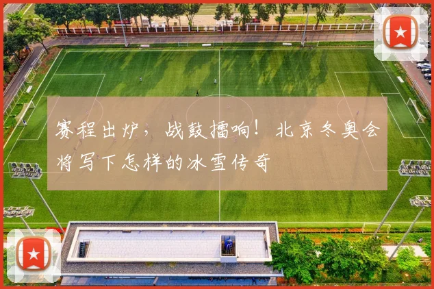 赛程出炉，战鼓擂响！北京冬奥会将写下怎样的冰雪传奇