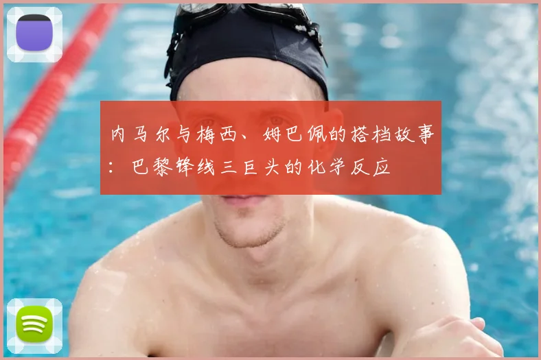 内马尔与梅西、姆巴佩的搭档故事:巴黎锋线三巨头的化学反应