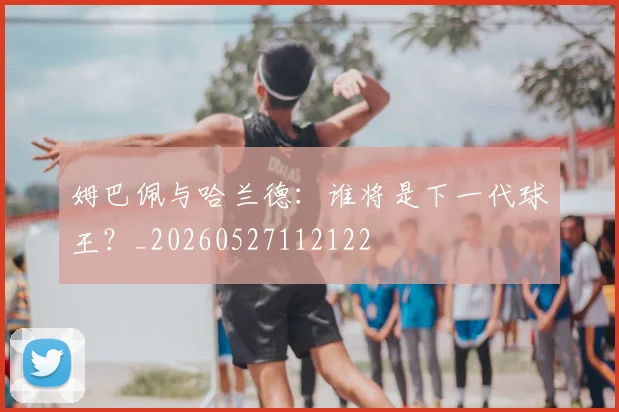 姆巴佩与哈兰德:谁将是下一代球王?_20260527112122