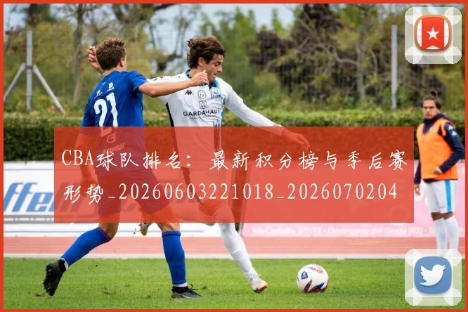 CBA球队排名:最新积分榜与季后赛形势_20260603221018_20260702040654