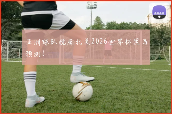 亚洲球队搅局北美2026世界杯黑马预测!