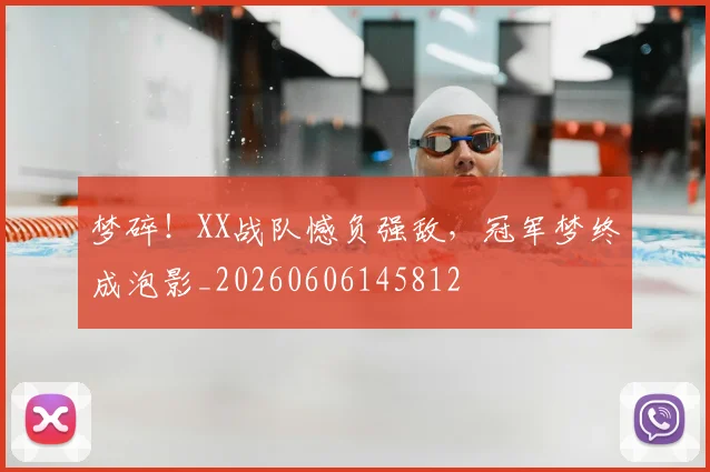 梦碎!XX战队憾负强敌,冠军梦终成泡影_20260606145812