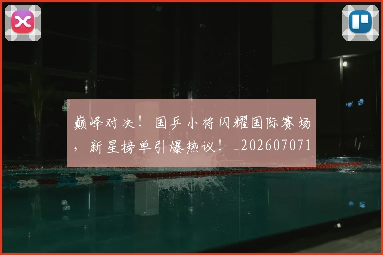巅峰对决！国乒小将闪耀国际赛场，新星榜单引爆热议！_20260707145943