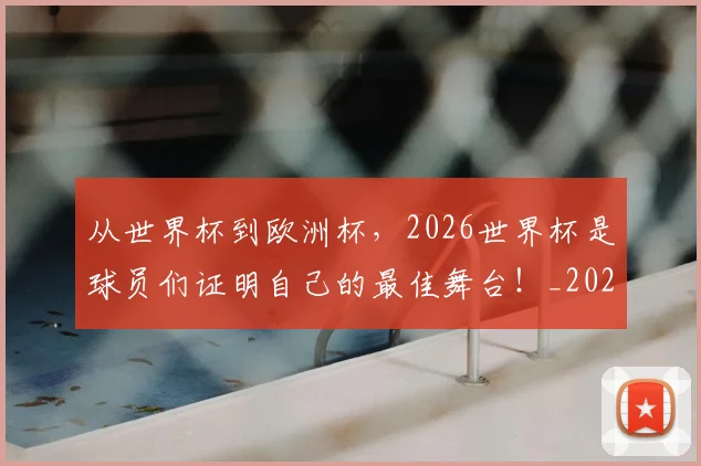 从世界杯到欧洲杯，2026世界杯是球员们证明自己的最佳舞台！_20260703214017