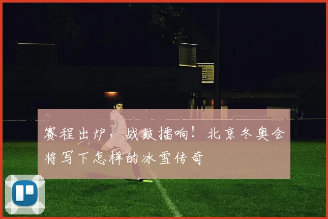 赛程出炉,战鼓擂响!北京冬奥会将写下怎样的冰雪传奇