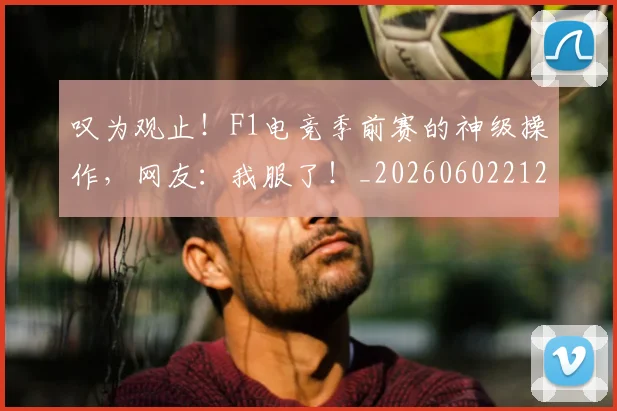 叹为观止!F1电竞季前赛的神级操作,网友:我服了!_20260602212815