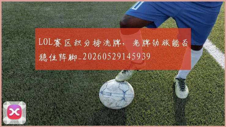 LOL赛区积分榜洗牌,老牌劲旅能否稳住阵脚_20260529145939